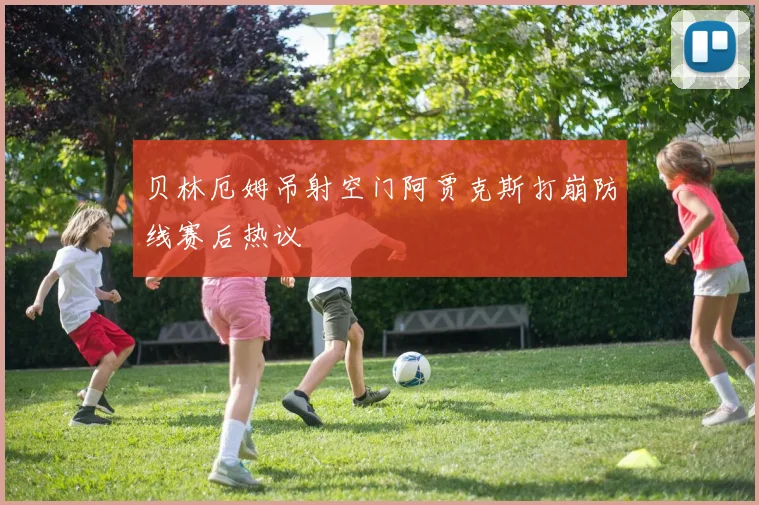 贝林厄姆吊射空门阿贾克斯打崩防线赛后热议