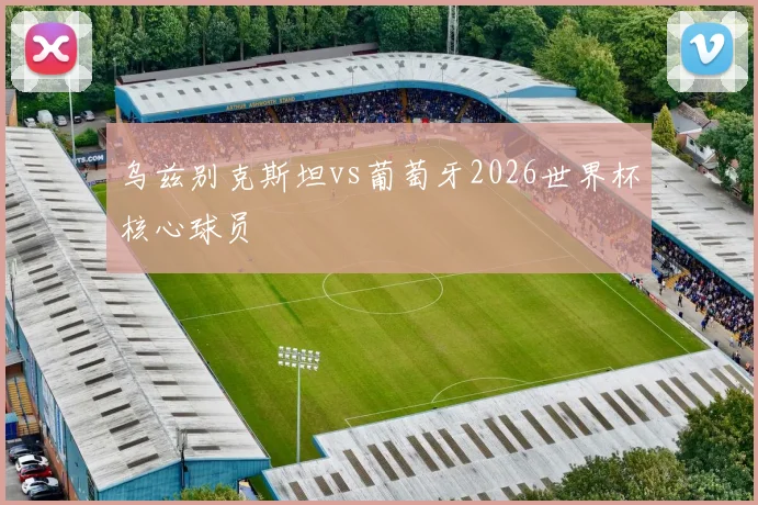 乌兹别克斯坦vs葡萄牙2026世界杯核心球员