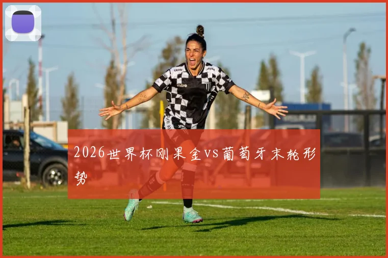 2026世界杯刚果金vs葡萄牙末轮形势
