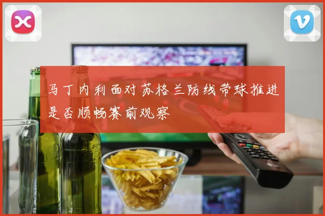 马丁内利面对苏格兰防线带球推进是否顺畅赛前观察