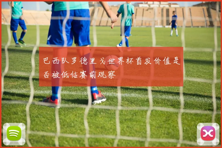 巴西队罗德里戈世界杯首发价值是否被低估赛前观察