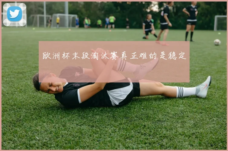 欧洲杯末段淘汰赛真正难的是稳定