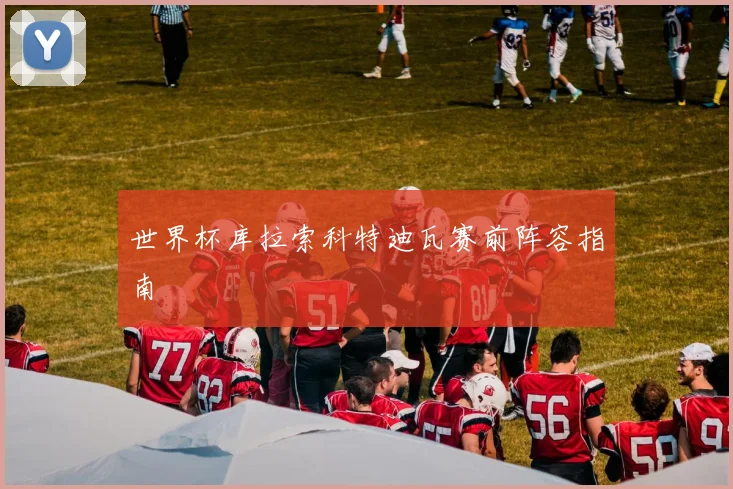 世界杯库拉索科特迪瓦赛前阵容指南