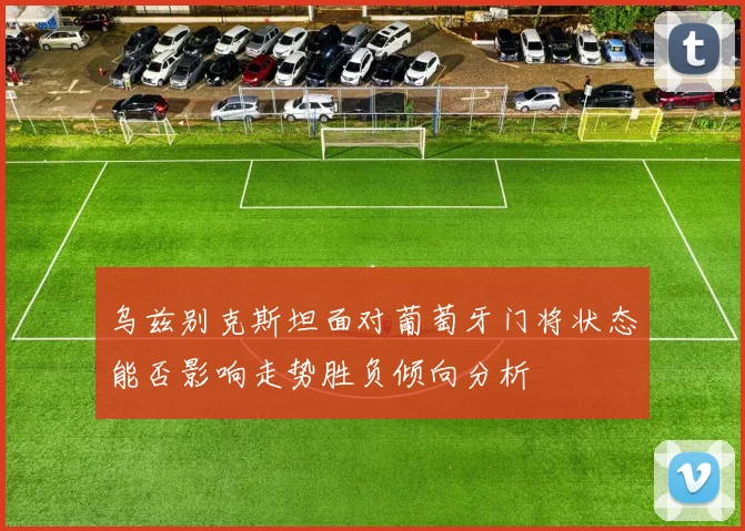 乌兹别克斯坦面对葡萄牙门将状态能否影响走势胜负倾向分析