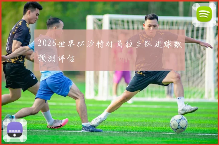 2026世界杯沙特对乌拉圭队进球数预测评估