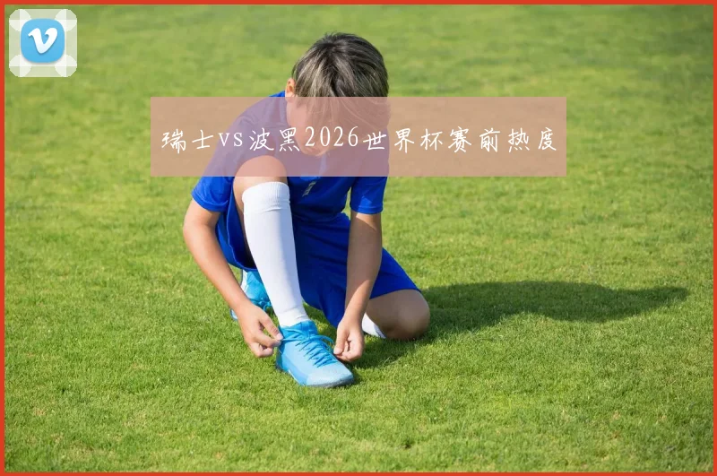 瑞士vs波黑2026世界杯赛前热度