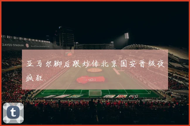 亚马尔脚后跟妙传北京国安晋级夜疯狂