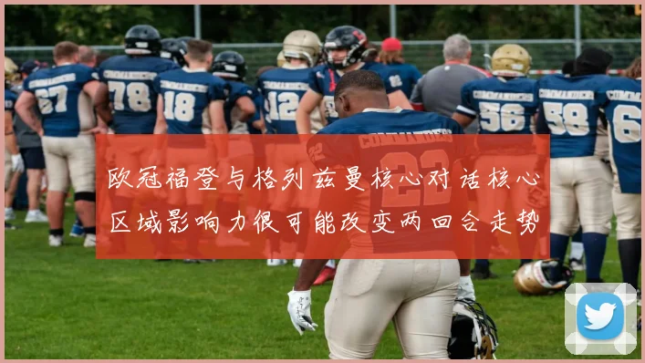欧冠福登与格列兹曼核心对话核心区域影响力很可能改变两回合走势