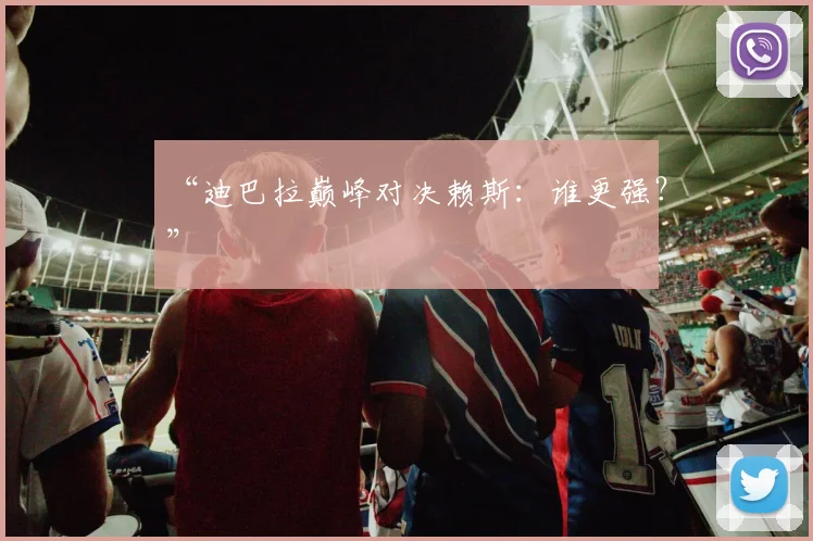 “迪巴拉巅峰对决赖斯：谁更强？”