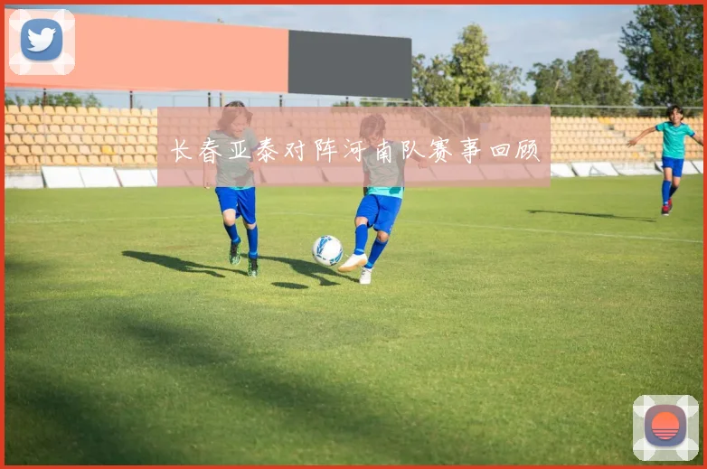 长春亚泰对阵河南队赛事回顾