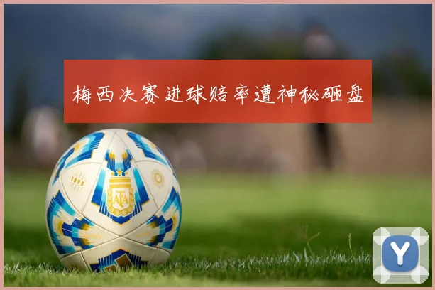 梅西决赛进球赔率遭神秘砸盘