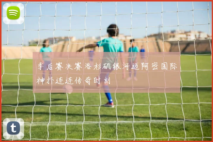 季后赛决赛洛杉矶银河迈阿密国际神扑连连传奇时刻