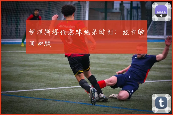 伊涅斯塔任意球绝杀时刻：经典瞬间回顾