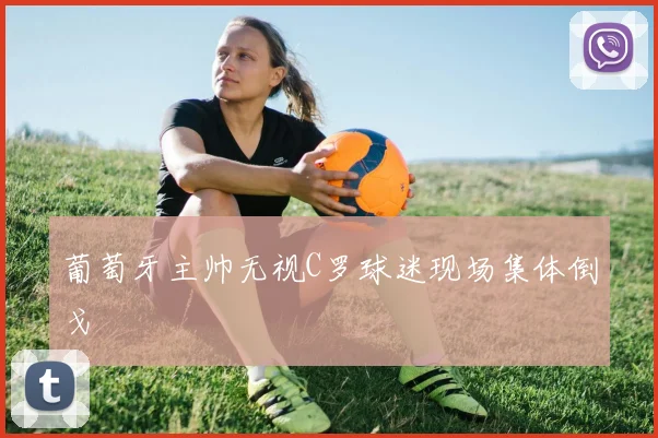 葡萄牙主帅无视C罗球迷现场集体倒戈