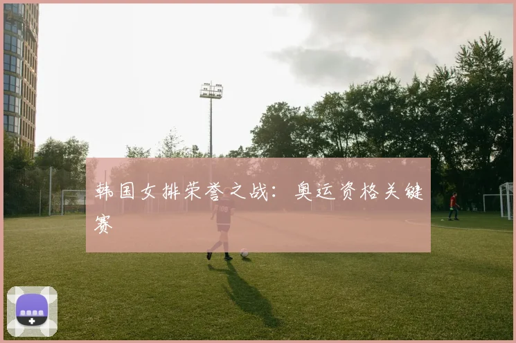 韩国女排荣誉之战：奥运资格关键赛