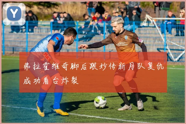 弗拉霍维奇脚后跟妙传新月队复仇成功看台炸裂