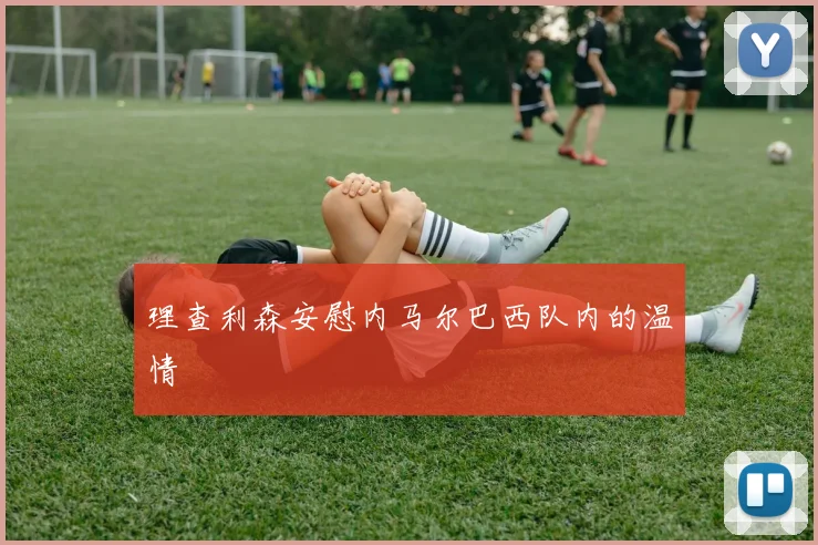 理查利森安慰内马尔巴西队内的温情