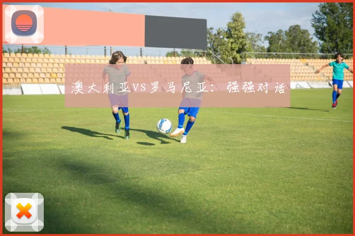 澳大利亚vs罗马尼亚：强强对话