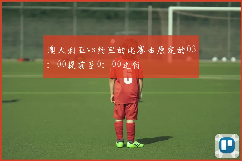 澳大利亚vs约旦的比赛由原定的03：00提前至0：00进行