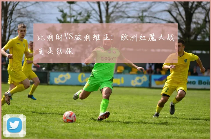 比利时VS玻利维亚：欧洲红魔大战南美劲旅