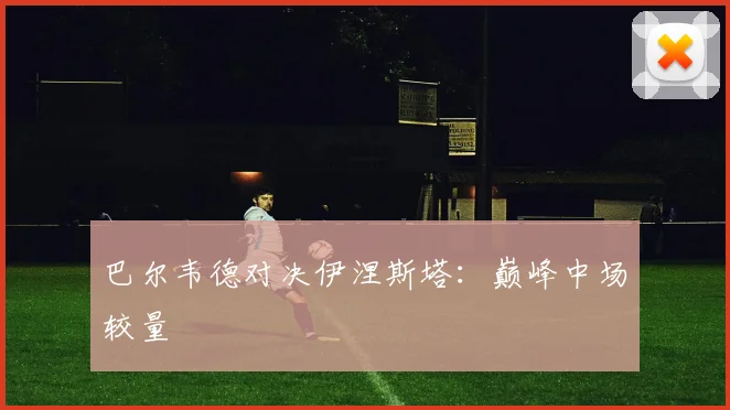 巴尔韦德对决伊涅斯塔：巅峰中场较量