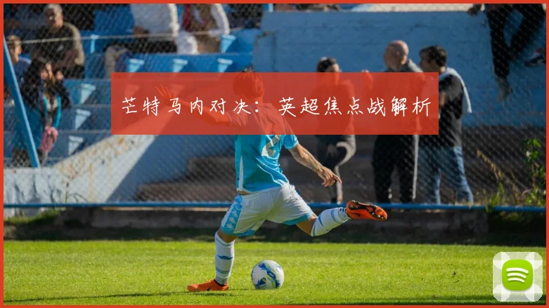芒特马内对决：英超焦点战解析