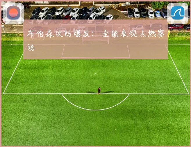 布伦森攻防爆发：全能表现点燃赛场