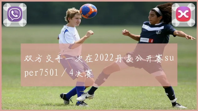 双方交手一次在2022丹麦公开赛super7501／4决赛
