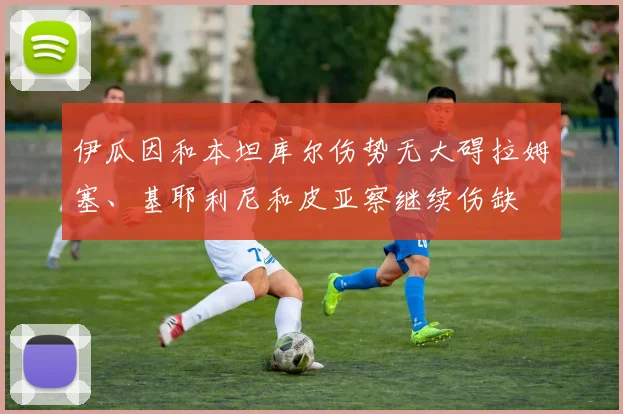伊瓜因和本坦库尔伤势无大碍拉姆塞、基耶利尼和皮亚察继续伤缺