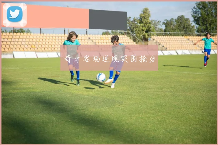 奇才客场逆境突围抢分