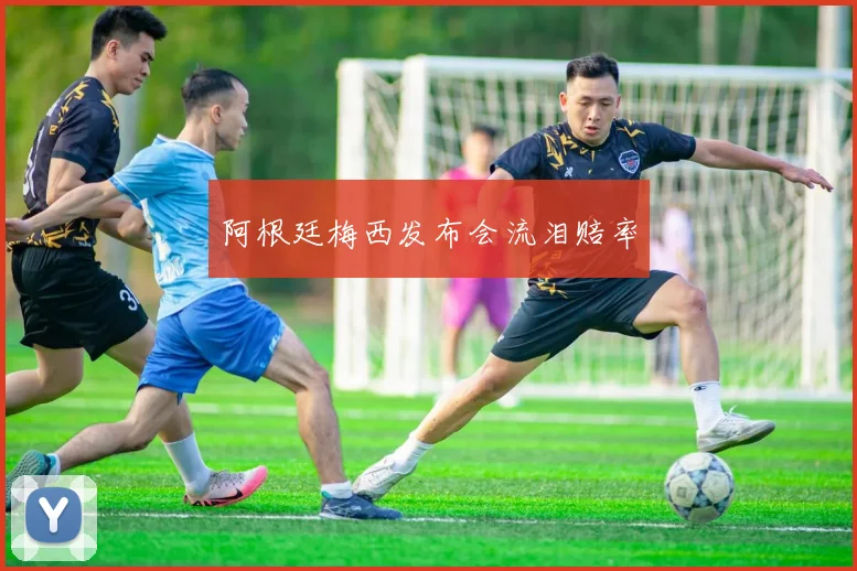 阿根廷梅西发布会流泪赔率
