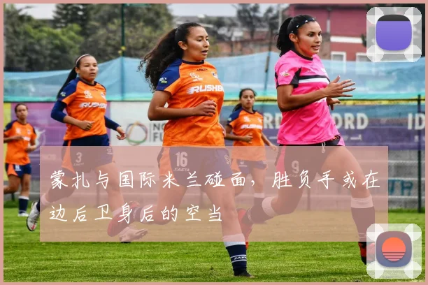 蒙扎与国际米兰碰面，胜负手或在边后卫身后的空当