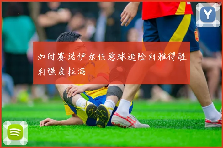 加时赛诺伊尔任意球造险利雅得胜利强度拉满
