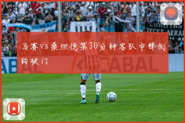 马赛vs桑坦德第30分钟客队中锋倒钩破门