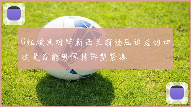 G组埃及对阵新西兰前场压迫后的回收是否能够保持阵型紧凑