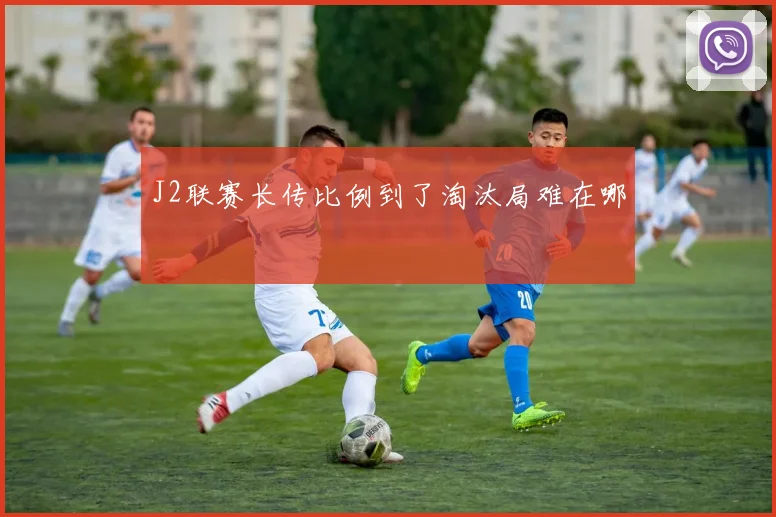 J2联赛长传比例到了淘汰局难在哪