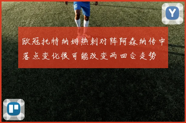 欧冠托特纳姆热刺对阵阿森纳传中落点变化很可能改变两回合走势