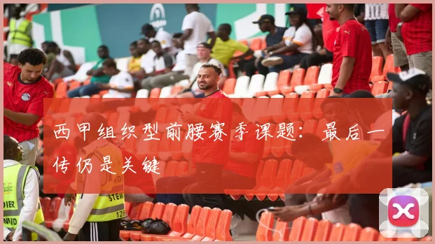 西甲组织型前腰赛季课题:最后一传仍是关键