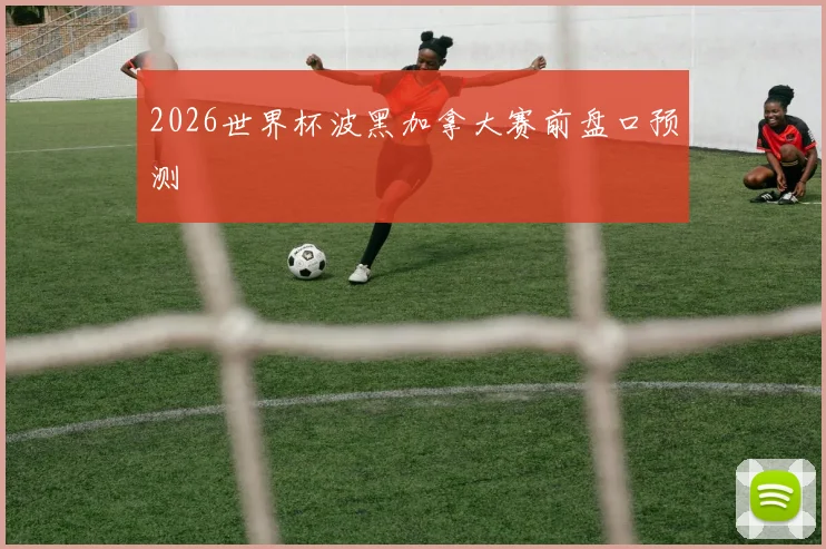 2026世界杯波黑加拿大赛前盘口预测