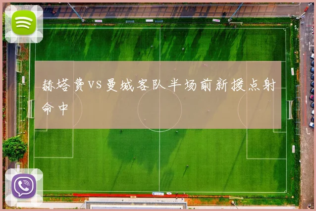 赫塔费vs曼城客队半场前新援点射命中