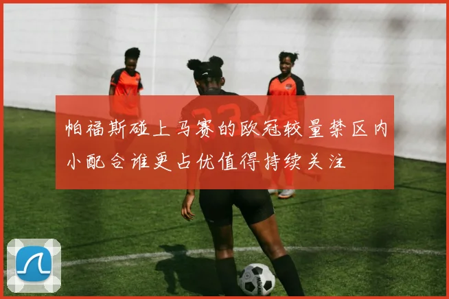 帕福斯碰上马赛的欧冠较量禁区内小配合谁更占优值得持续关注