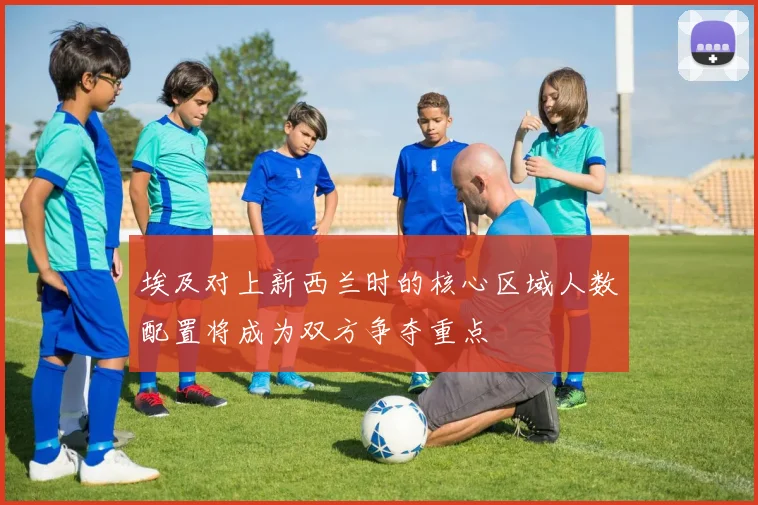 埃及对上新西兰时的核心区域人数配置将成为双方争夺重点