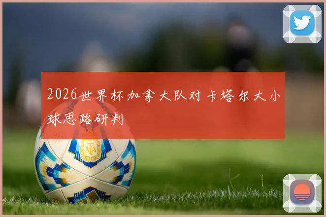 2026世界杯加拿大队对卡塔尔大小球思路研判
