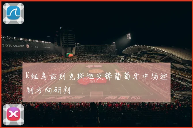 K组乌兹别克斯坦交锋葡萄牙中场控制方向研判