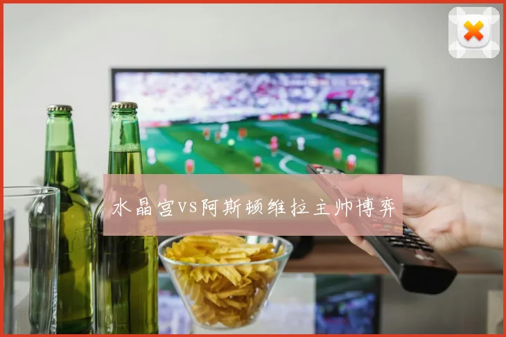 水晶宫vs阿斯顿维拉主帅博弈