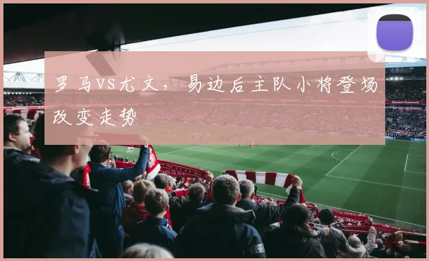 罗马vs尤文，易边后主队小将登场改变走势