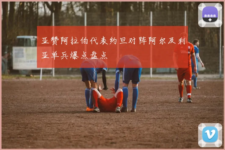 亚赞阿拉伯代表约旦对阵阿尔及利亚单兵爆点盘点