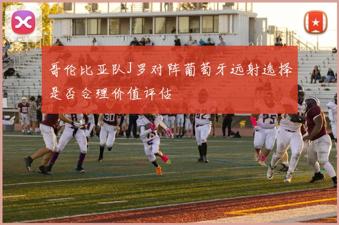哥伦比亚队J罗对阵葡萄牙远射选择是否合理价值评估