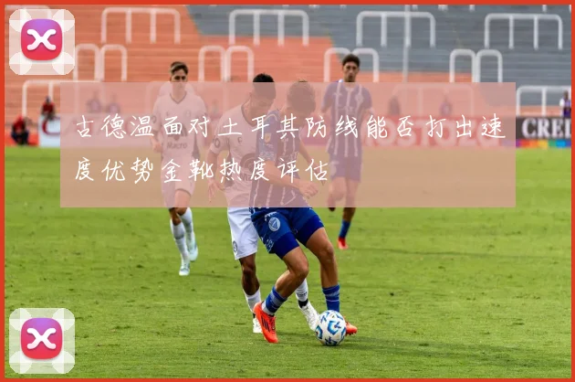 古德温面对土耳其防线能否打出速度优势金靴热度评估