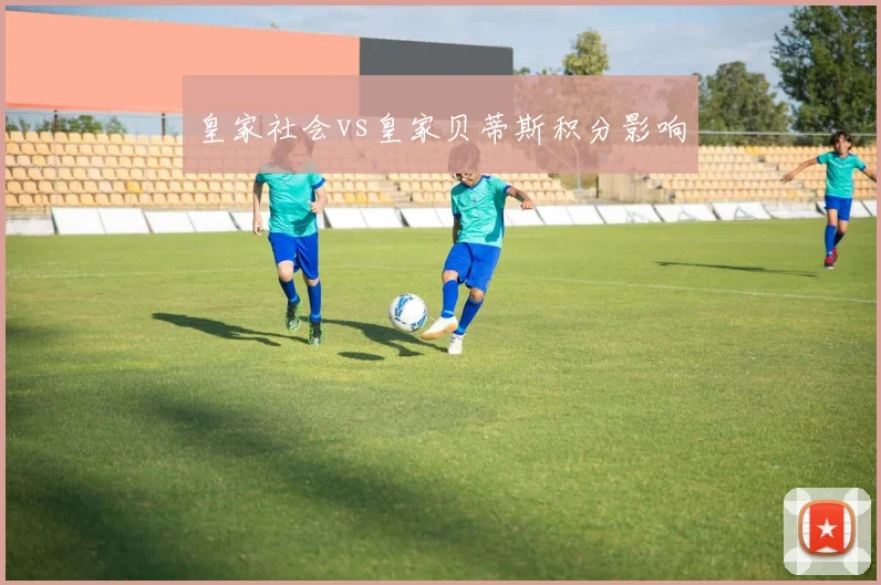 皇家社会vs皇家贝蒂斯积分影响